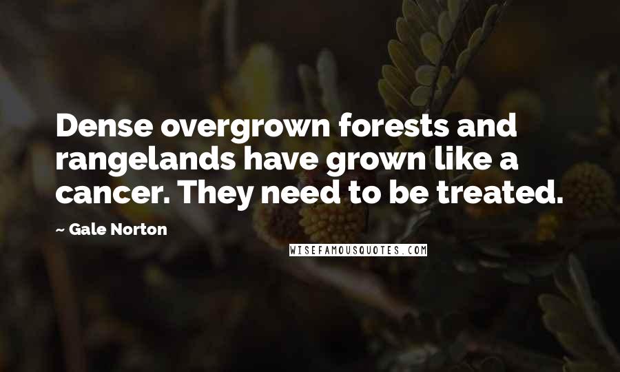 Gale Norton Quotes: Dense overgrown forests and rangelands have grown like a cancer. They need to be treated.