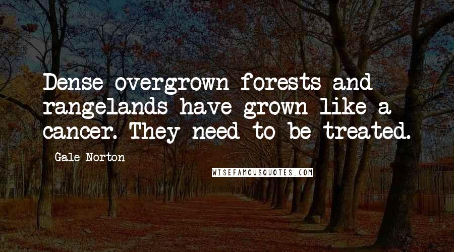 Gale Norton Quotes: Dense overgrown forests and rangelands have grown like a cancer. They need to be treated.