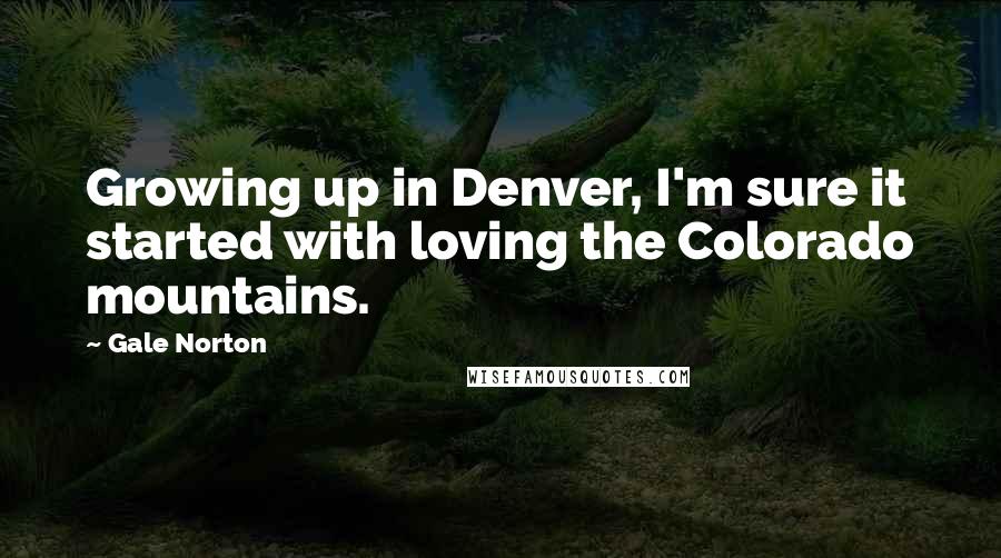 Gale Norton Quotes: Growing up in Denver, I'm sure it started with loving the Colorado mountains.