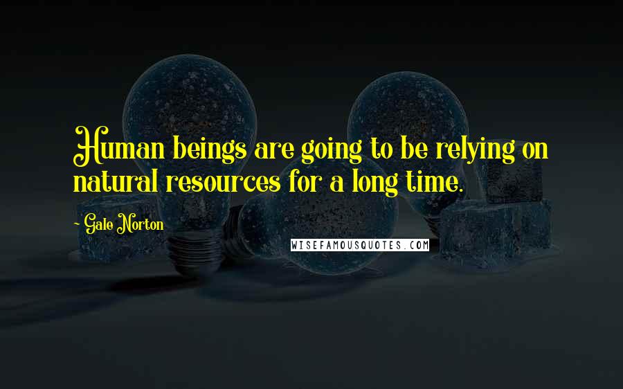 Gale Norton Quotes: Human beings are going to be relying on natural resources for a long time.