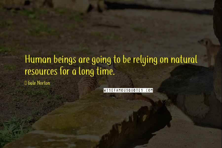 Gale Norton Quotes: Human beings are going to be relying on natural resources for a long time.