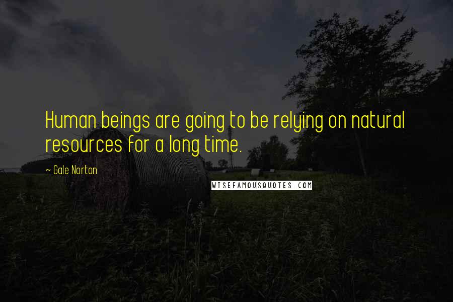 Gale Norton Quotes: Human beings are going to be relying on natural resources for a long time.