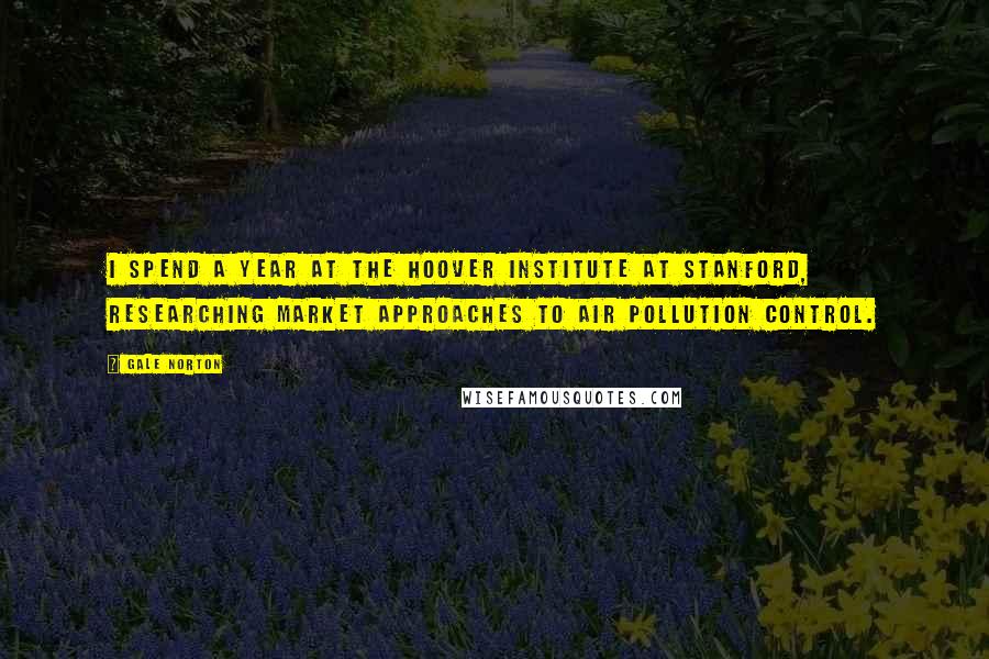 Gale Norton Quotes: I spend a year at the Hoover Institute at Stanford, researching market approaches to air pollution control.