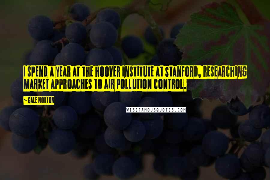 Gale Norton Quotes: I spend a year at the Hoover Institute at Stanford, researching market approaches to air pollution control.