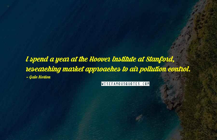 Gale Norton Quotes: I spend a year at the Hoover Institute at Stanford, researching market approaches to air pollution control.