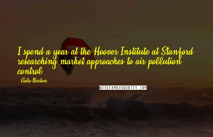 Gale Norton Quotes: I spend a year at the Hoover Institute at Stanford, researching market approaches to air pollution control.