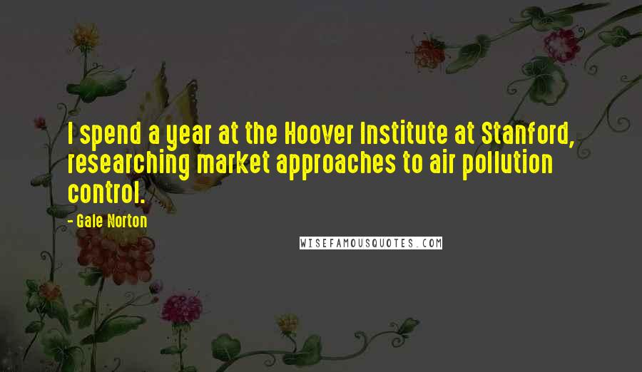 Gale Norton Quotes: I spend a year at the Hoover Institute at Stanford, researching market approaches to air pollution control.