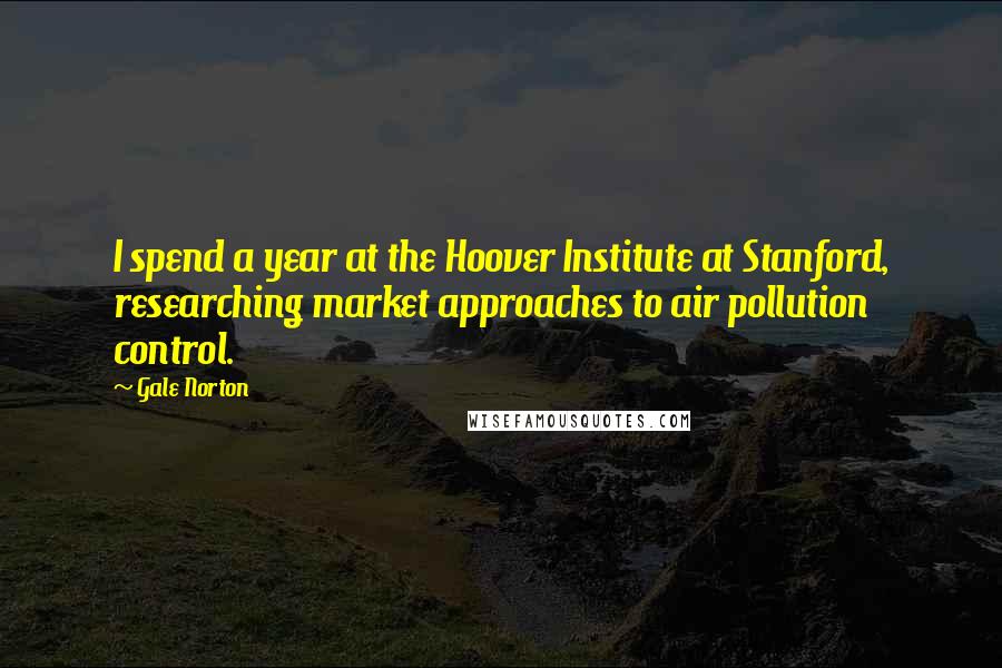 Gale Norton Quotes: I spend a year at the Hoover Institute at Stanford, researching market approaches to air pollution control.