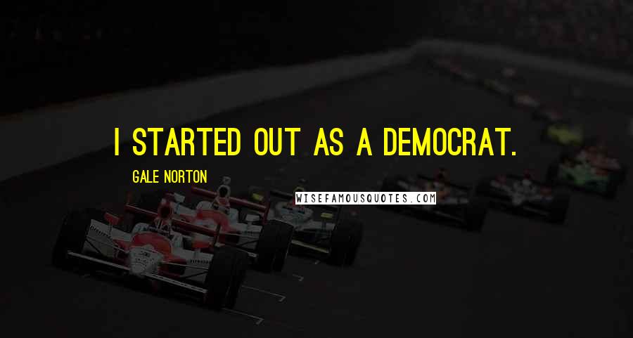 Gale Norton Quotes: I started out as a Democrat.