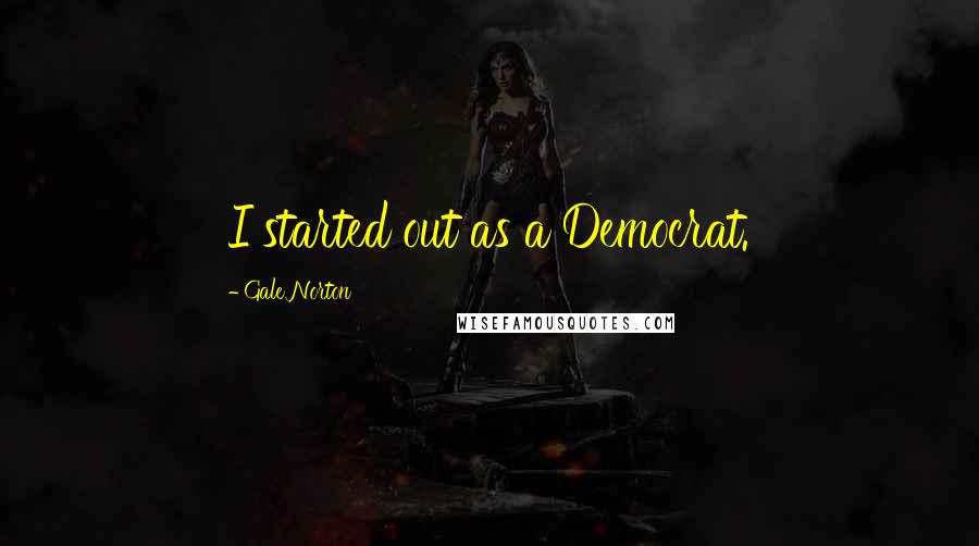 Gale Norton Quotes: I started out as a Democrat.