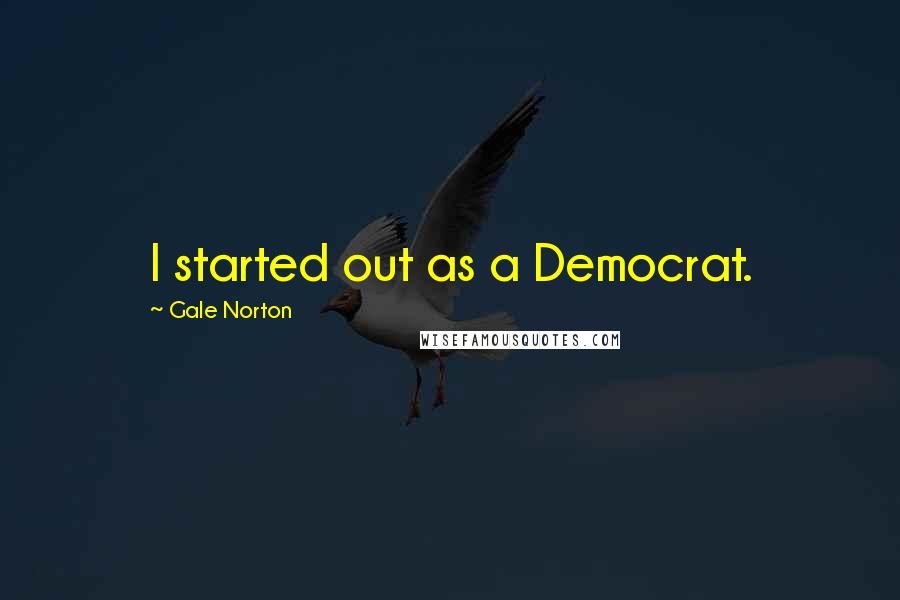 Gale Norton Quotes: I started out as a Democrat.