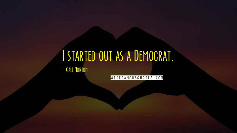 Gale Norton Quotes: I started out as a Democrat.