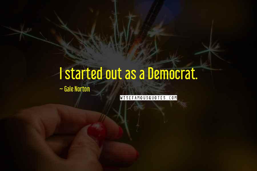 Gale Norton Quotes: I started out as a Democrat.