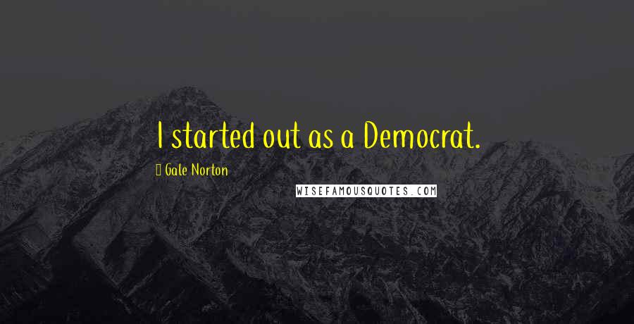 Gale Norton Quotes: I started out as a Democrat.