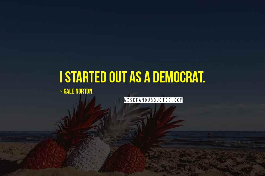 Gale Norton Quotes: I started out as a Democrat.