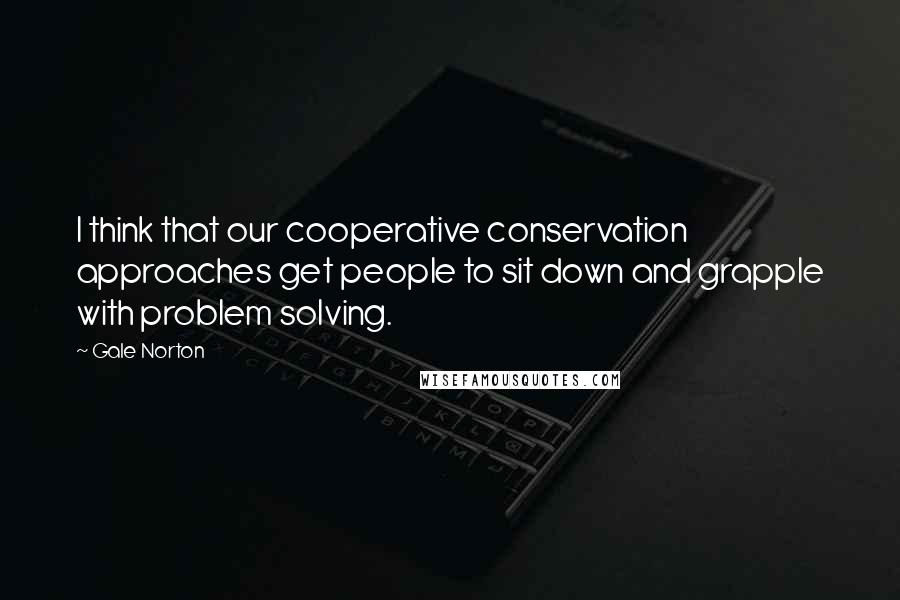 Gale Norton Quotes: I think that our cooperative conservation approaches get people to sit down and grapple with problem solving.