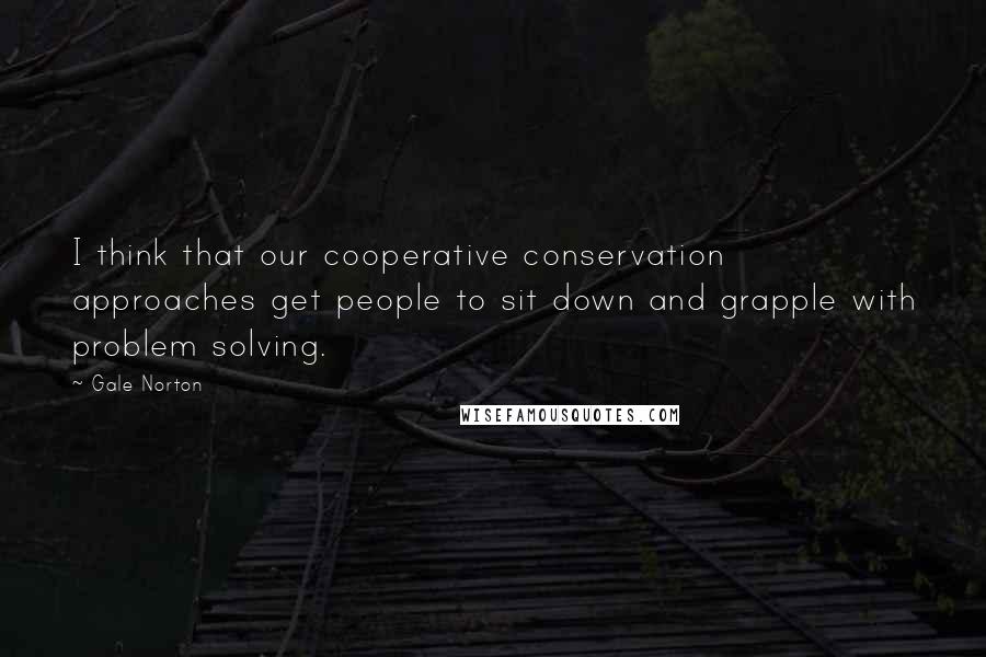Gale Norton Quotes: I think that our cooperative conservation approaches get people to sit down and grapple with problem solving.