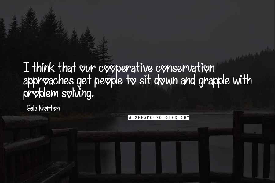 Gale Norton Quotes: I think that our cooperative conservation approaches get people to sit down and grapple with problem solving.