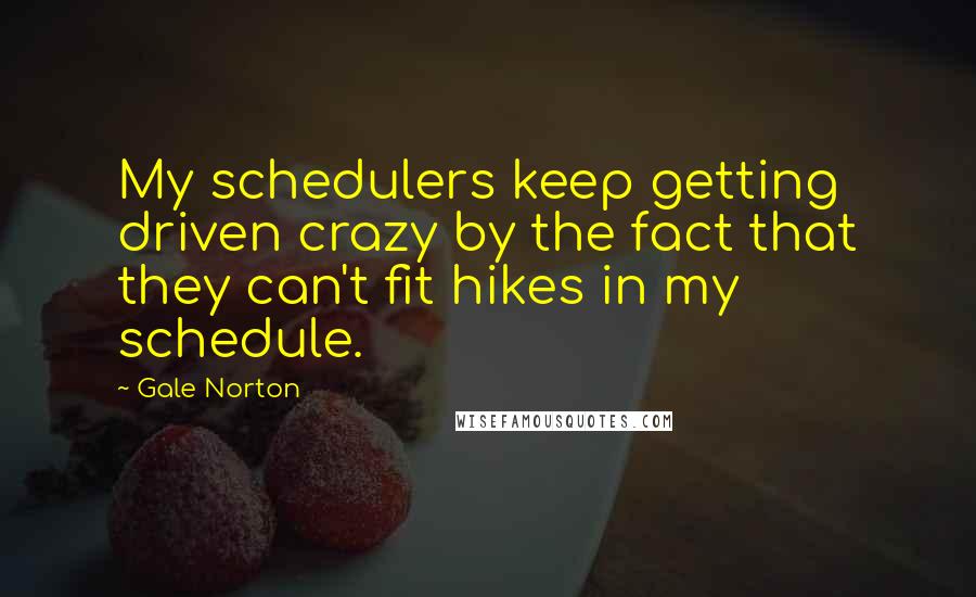 Gale Norton Quotes: My schedulers keep getting driven crazy by the fact that they can't fit hikes in my schedule.