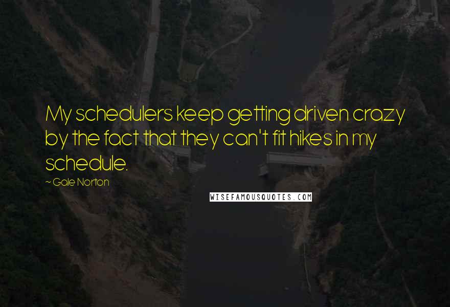 Gale Norton Quotes: My schedulers keep getting driven crazy by the fact that they can't fit hikes in my schedule.