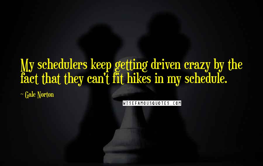 Gale Norton Quotes: My schedulers keep getting driven crazy by the fact that they can't fit hikes in my schedule.