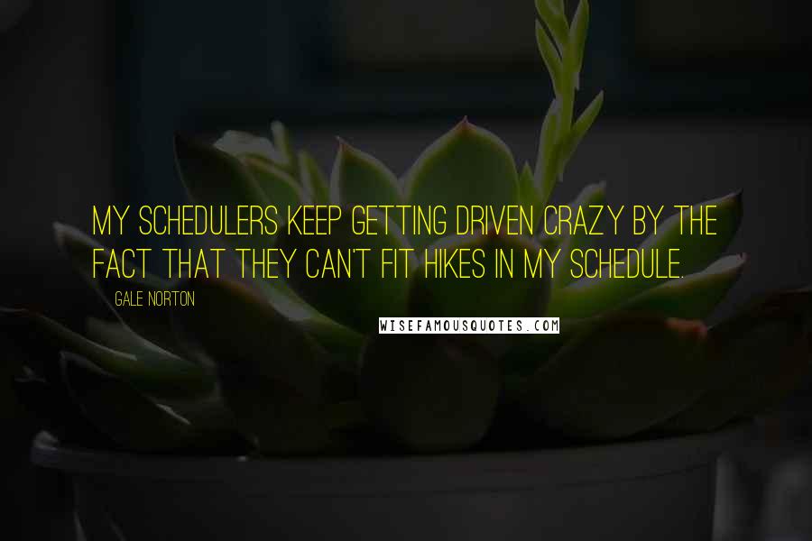 Gale Norton Quotes: My schedulers keep getting driven crazy by the fact that they can't fit hikes in my schedule.