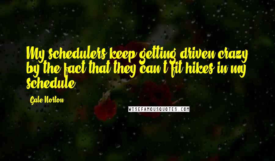 Gale Norton Quotes: My schedulers keep getting driven crazy by the fact that they can't fit hikes in my schedule.