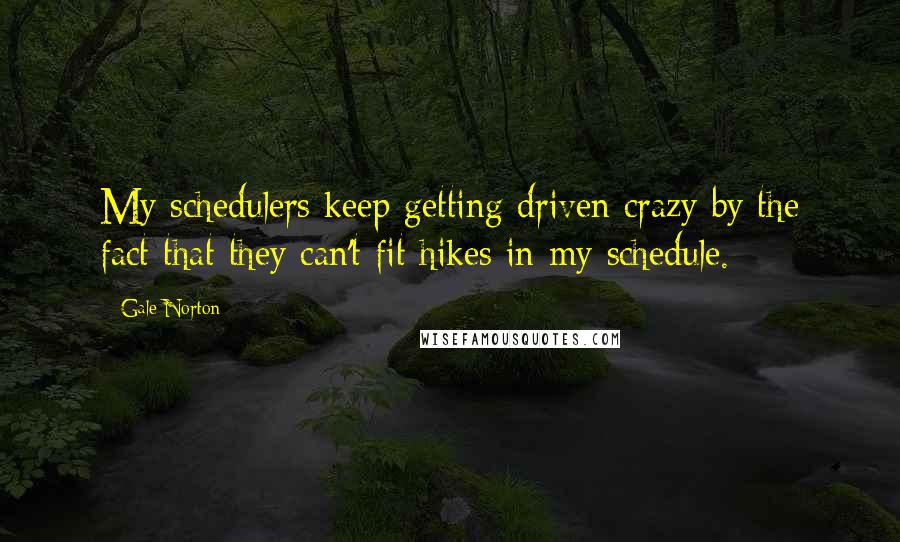 Gale Norton Quotes: My schedulers keep getting driven crazy by the fact that they can't fit hikes in my schedule.