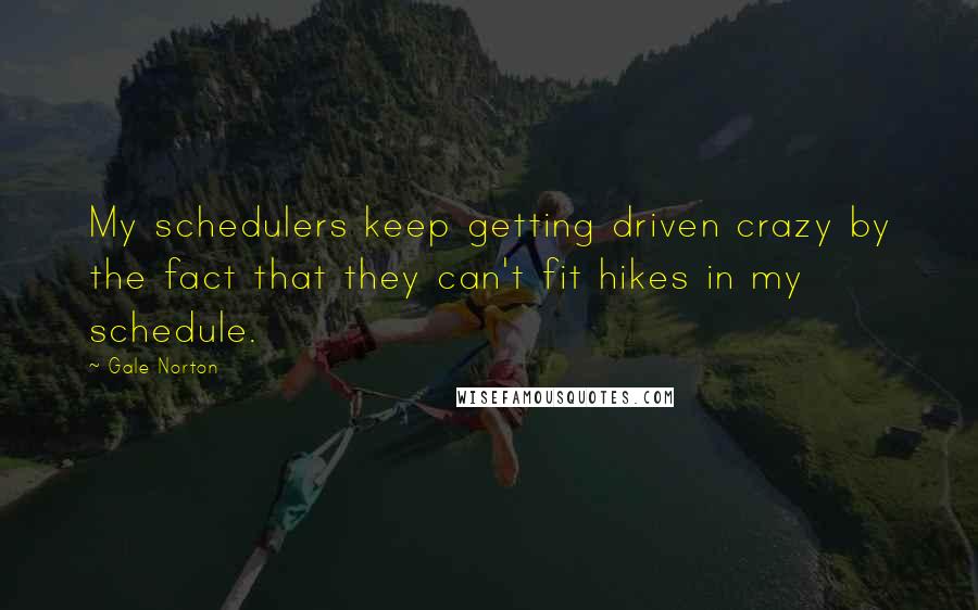 Gale Norton Quotes: My schedulers keep getting driven crazy by the fact that they can't fit hikes in my schedule.