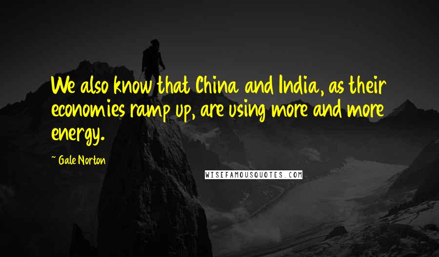 Gale Norton Quotes: We also know that China and India, as their economies ramp up, are using more and more energy.