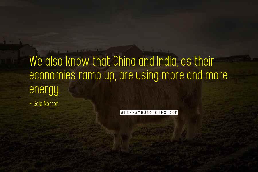 Gale Norton Quotes: We also know that China and India, as their economies ramp up, are using more and more energy.