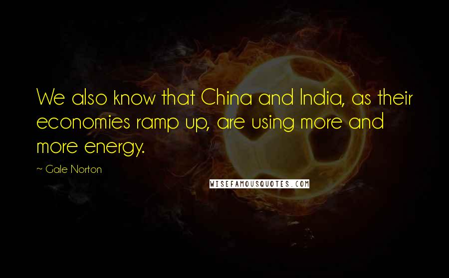 Gale Norton Quotes: We also know that China and India, as their economies ramp up, are using more and more energy.