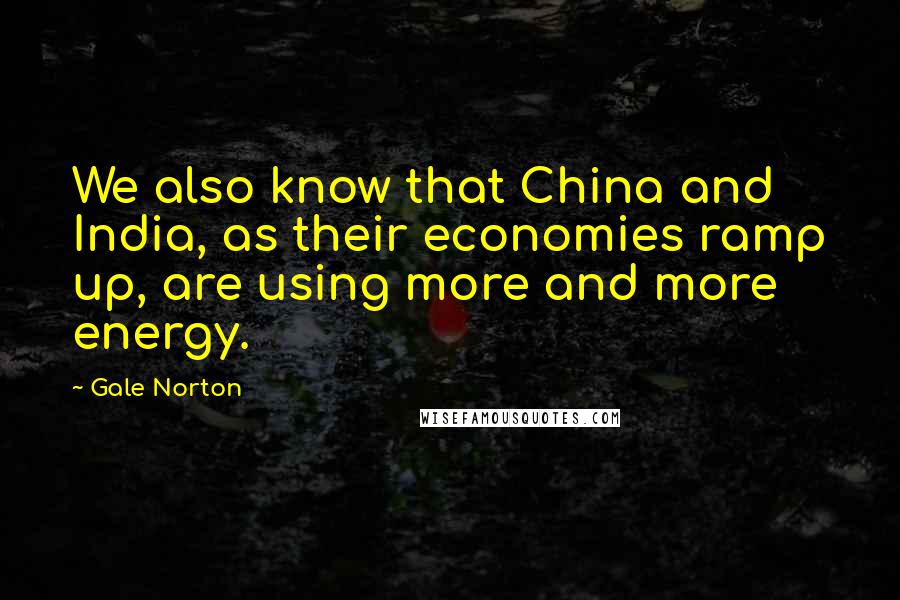 Gale Norton Quotes: We also know that China and India, as their economies ramp up, are using more and more energy.