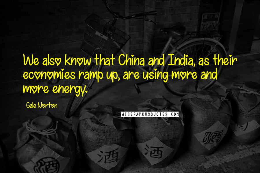 Gale Norton Quotes: We also know that China and India, as their economies ramp up, are using more and more energy.