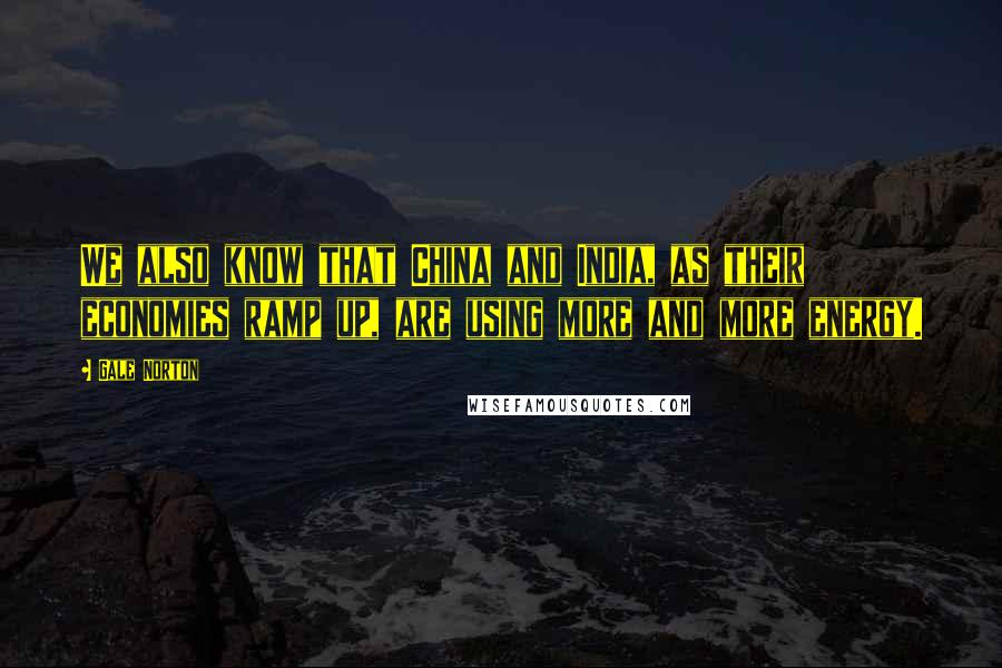Gale Norton Quotes: We also know that China and India, as their economies ramp up, are using more and more energy.