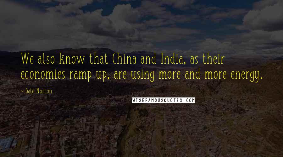 Gale Norton Quotes: We also know that China and India, as their economies ramp up, are using more and more energy.