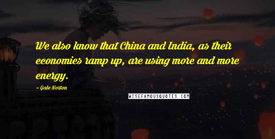 Gale Norton Quotes: We also know that China and India, as their economies ramp up, are using more and more energy.