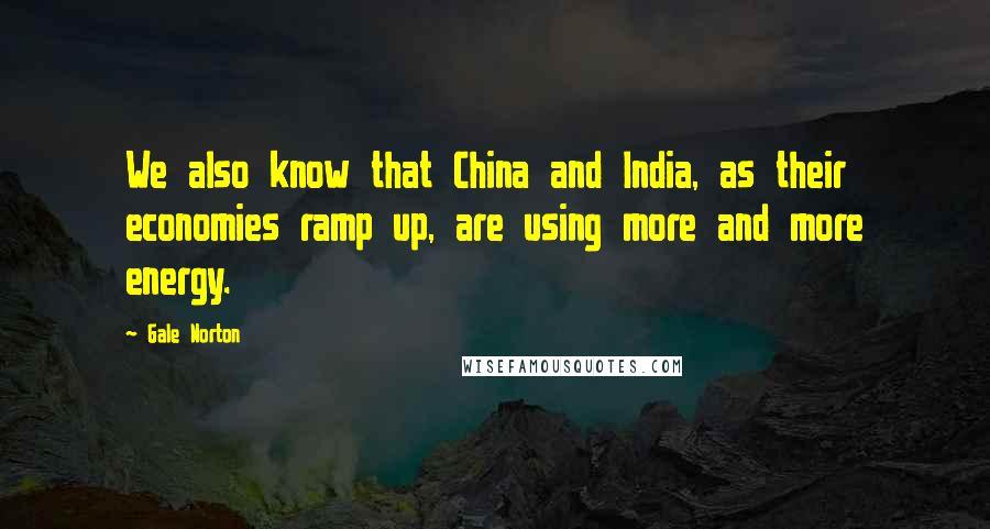 Gale Norton Quotes: We also know that China and India, as their economies ramp up, are using more and more energy.