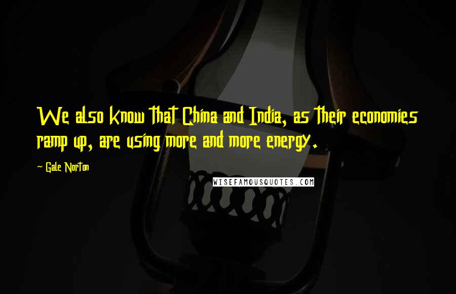 Gale Norton Quotes: We also know that China and India, as their economies ramp up, are using more and more energy.