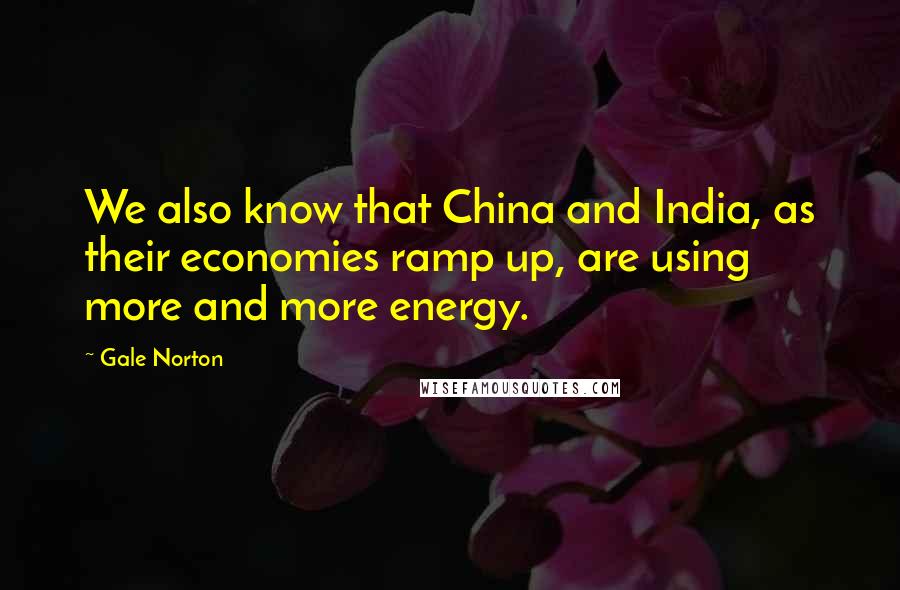 Gale Norton Quotes: We also know that China and India, as their economies ramp up, are using more and more energy.