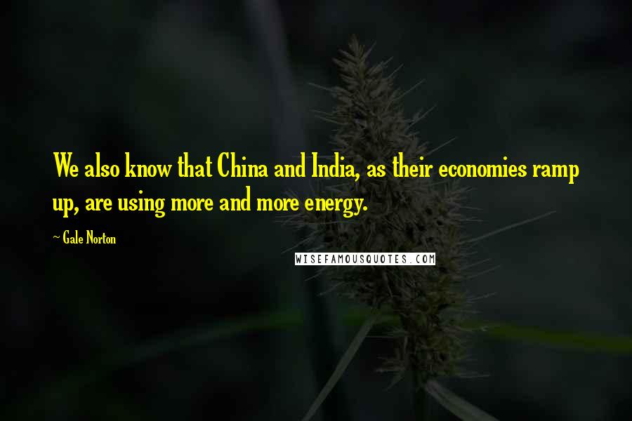 Gale Norton Quotes: We also know that China and India, as their economies ramp up, are using more and more energy.