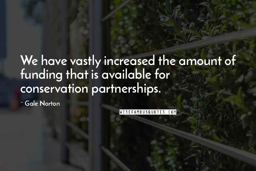 Gale Norton Quotes: We have vastly increased the amount of funding that is available for conservation partnerships.