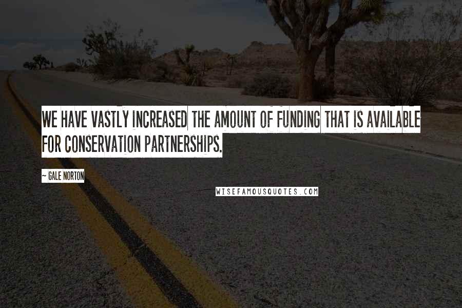 Gale Norton Quotes: We have vastly increased the amount of funding that is available for conservation partnerships.