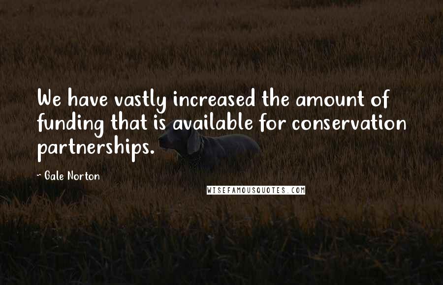 Gale Norton Quotes: We have vastly increased the amount of funding that is available for conservation partnerships.