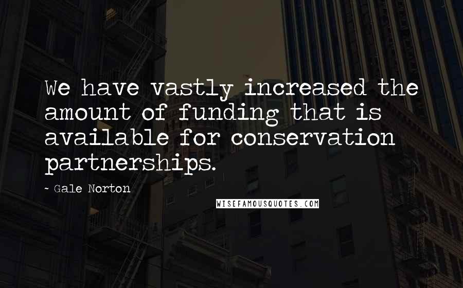 Gale Norton Quotes: We have vastly increased the amount of funding that is available for conservation partnerships.