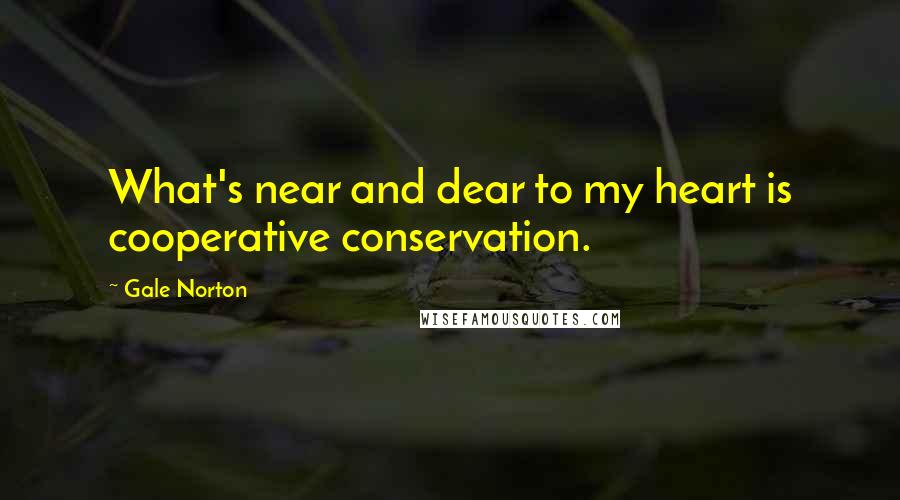 Gale Norton Quotes: What's near and dear to my heart is cooperative conservation.
