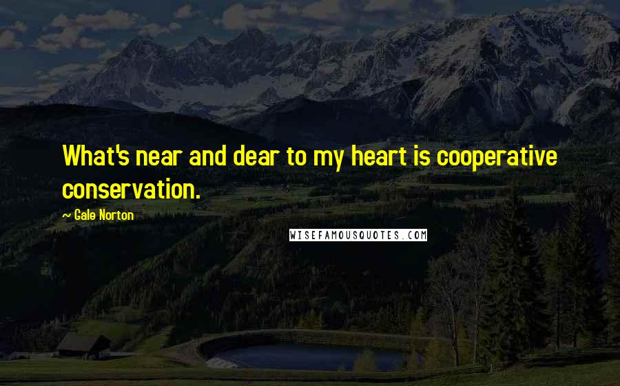 Gale Norton Quotes: What's near and dear to my heart is cooperative conservation.