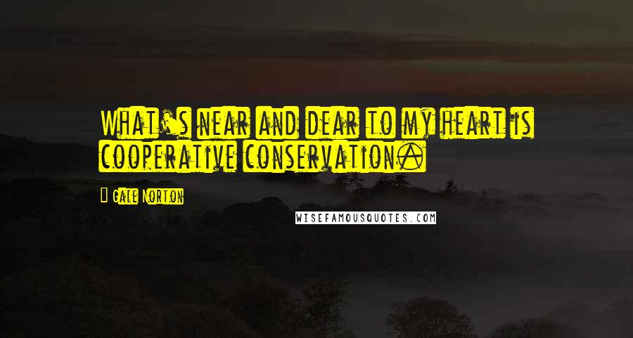 Gale Norton Quotes: What's near and dear to my heart is cooperative conservation.