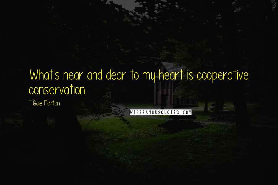 Gale Norton Quotes: What's near and dear to my heart is cooperative conservation.