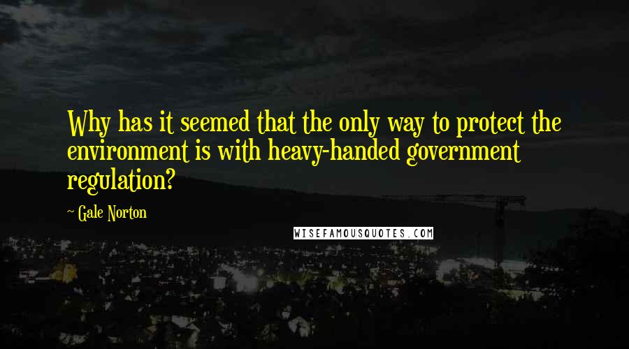 Gale Norton Quotes: Why has it seemed that the only way to protect the environment is with heavy-handed government regulation?